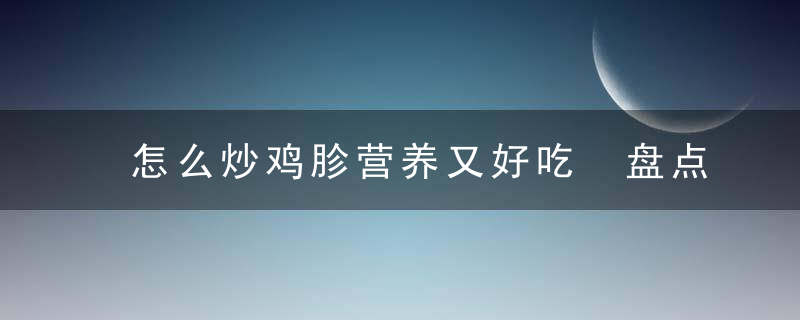 怎么炒鸡胗营养又好吃 盘点鸡胗的常见做法怎么炒鸡胗最好吃鸡胗的做法有哪些